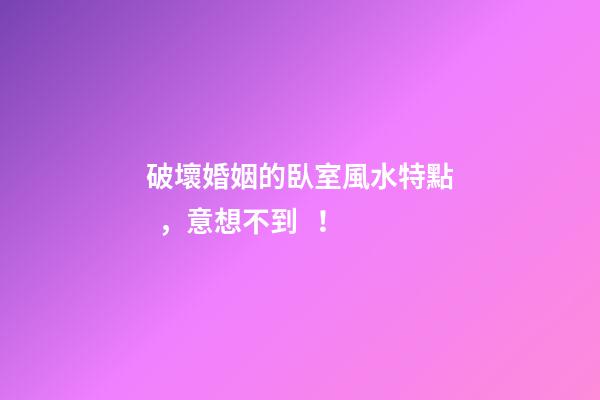 破壞婚姻的臥室風水特點，意想不到！